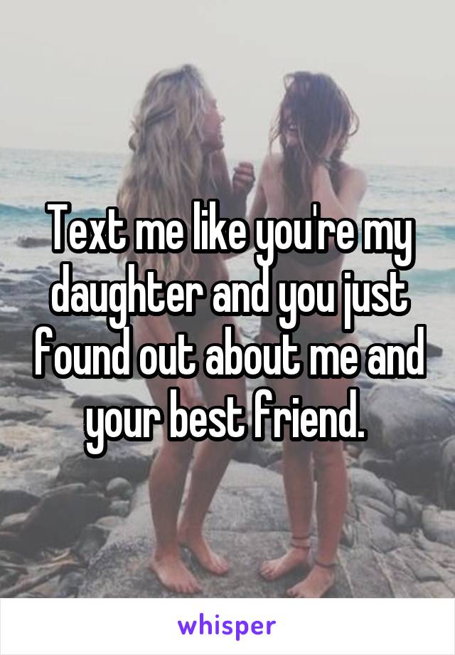 Text me like you're my daughter and you just found out about me and your best friend. 