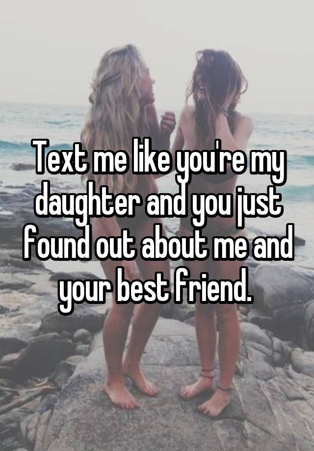 Text me like you're my daughter and you just found out about me and your best friend. 