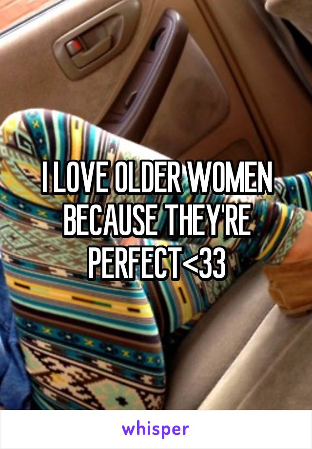 I LOVE OLDER WOMEN BECAUSE THEY'RE PERFECT<33