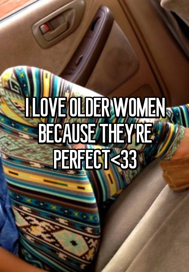 I LOVE OLDER WOMEN BECAUSE THEY'RE PERFECT<33