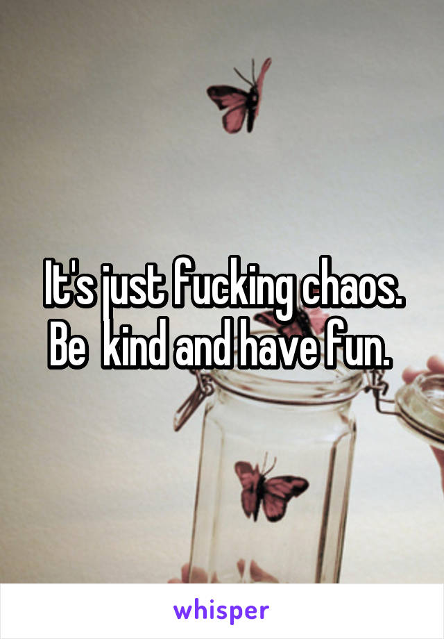 It's just fucking chaos. Be  kind and have fun. 