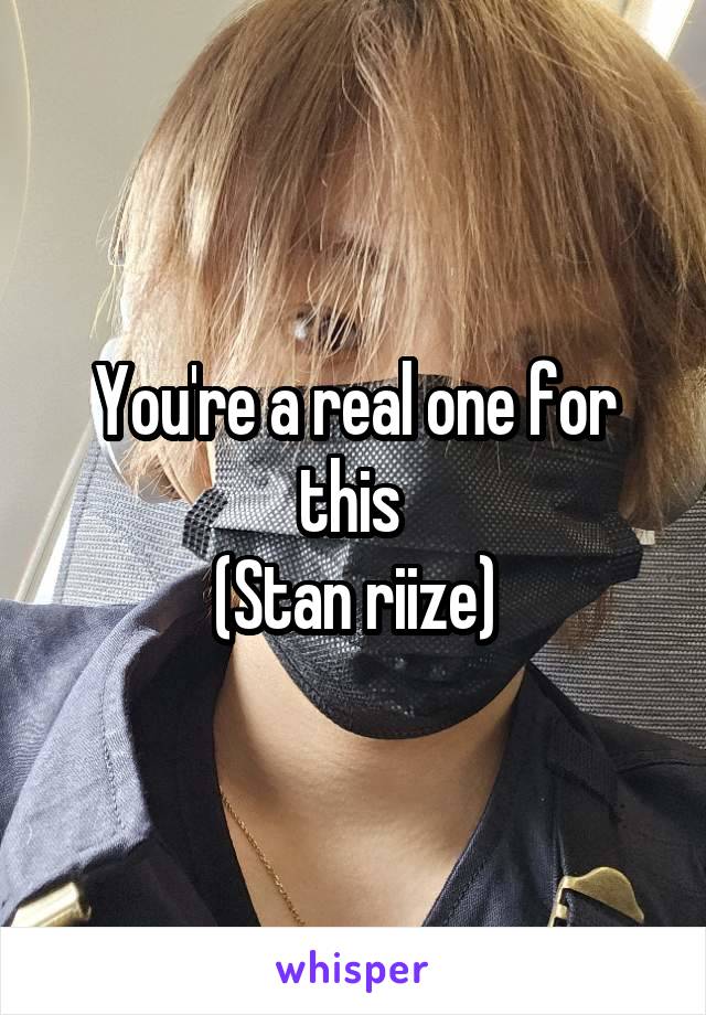 You're a real one for this 
(Stan riize)