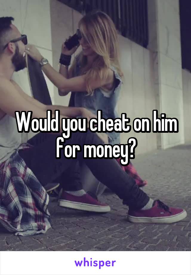 Would you cheat on him for money?