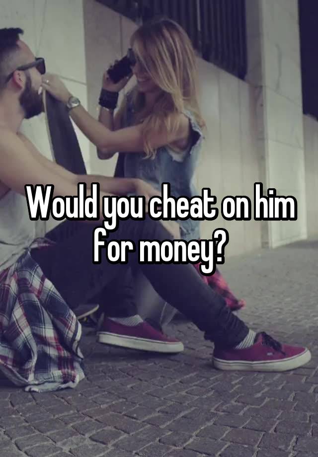 Would you cheat on him for money?