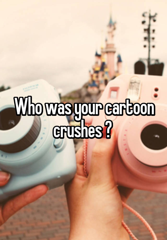 Who was your cartoon crushes ? 