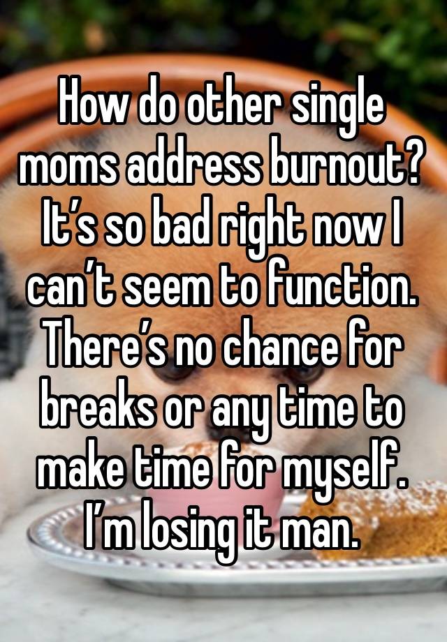 How do other single moms address burnout? It’s so bad right now I can’t seem to function. There’s no chance for breaks or any time to make time for myself. I’m losing it man. 