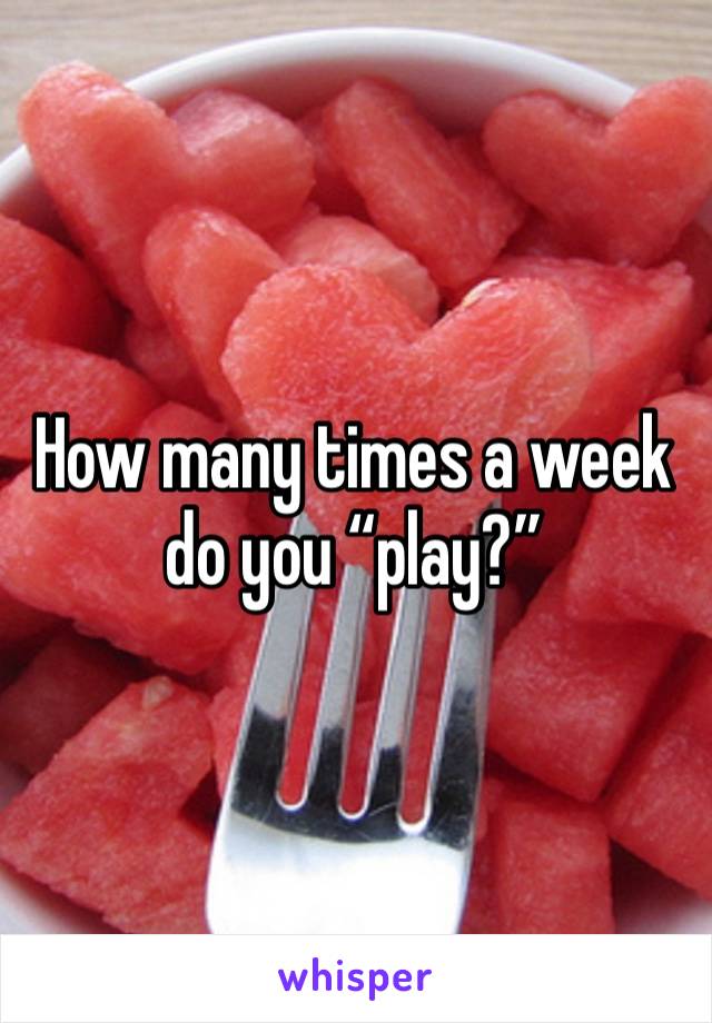 How many times a week do you “play?”