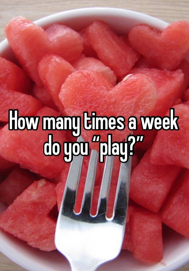 How many times a week do you “play?”