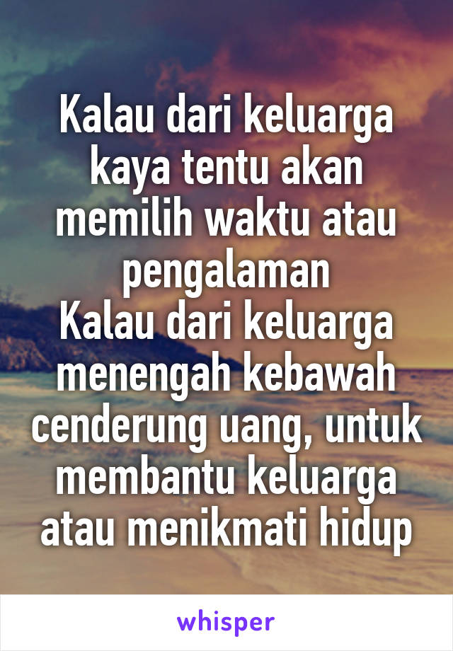 Kalau dari keluarga kaya tentu akan memilih waktu atau pengalaman
Kalau dari keluarga menengah kebawah cenderung uang, untuk membantu keluarga atau menikmati hidup