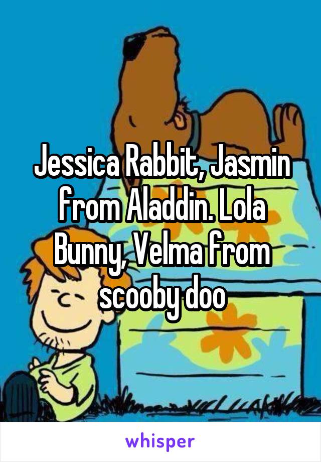 Jessica Rabbit, Jasmin from Aladdin. Lola Bunny, Velma from scooby doo