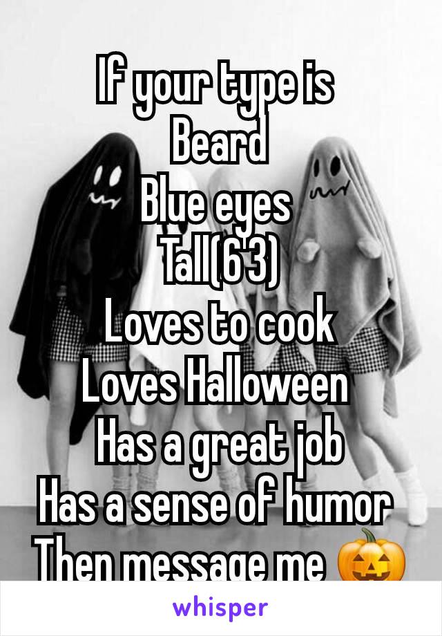 If your type is 
Beard
Blue eyes 
Tall(6'3)
Loves to cook
Loves Halloween 
Has a great job
Has a sense of humor 
Then message me 🎃