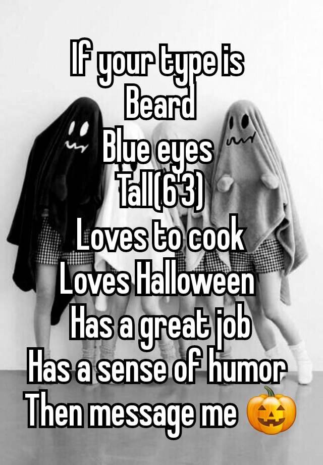 If your type is 
Beard
Blue eyes 
Tall(6'3)
Loves to cook
Loves Halloween 
Has a great job
Has a sense of humor 
Then message me 🎃