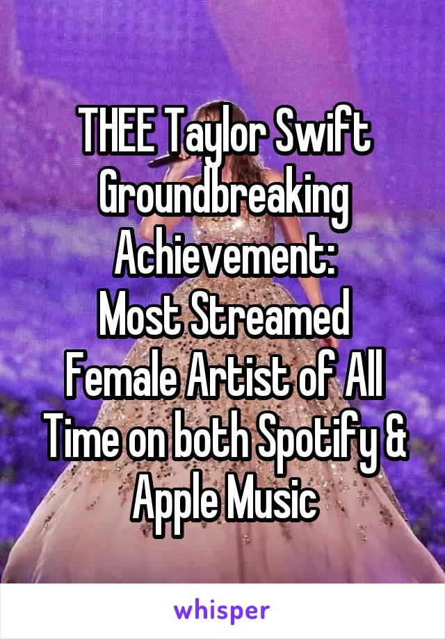 THEE Taylor Swift Groundbreaking
Achievement:
Most Streamed Female Artist of All Time on both Spotify & Apple Music