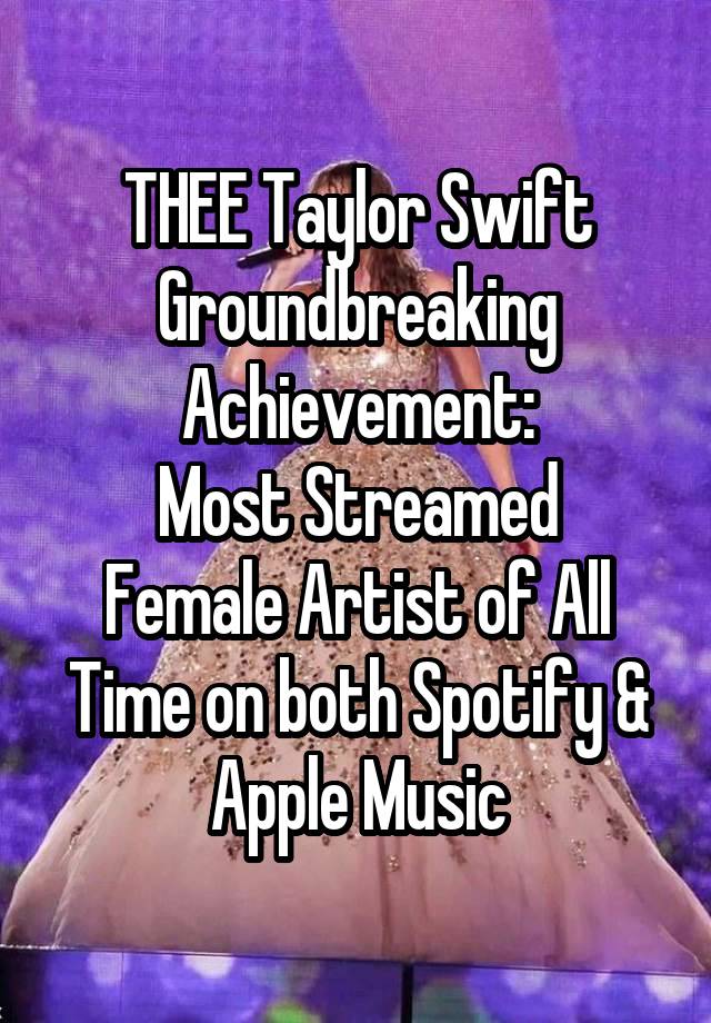 THEE Taylor Swift Groundbreaking
Achievement:
Most Streamed Female Artist of All Time on both Spotify & Apple Music