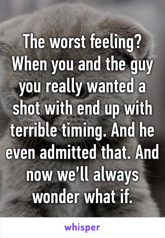 The worst feeling? When you and the guy you really wanted a shot with end up with terrible timing. And he even admitted that. And now we’ll always wonder what if. 