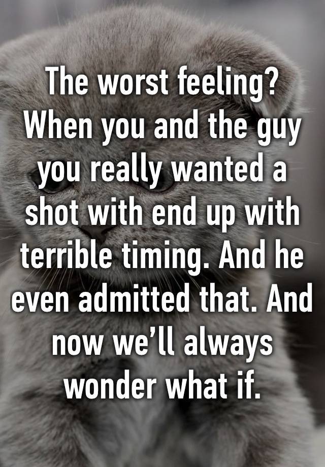 The worst feeling? When you and the guy you really wanted a shot with end up with terrible timing. And he even admitted that. And now we’ll always wonder what if. 