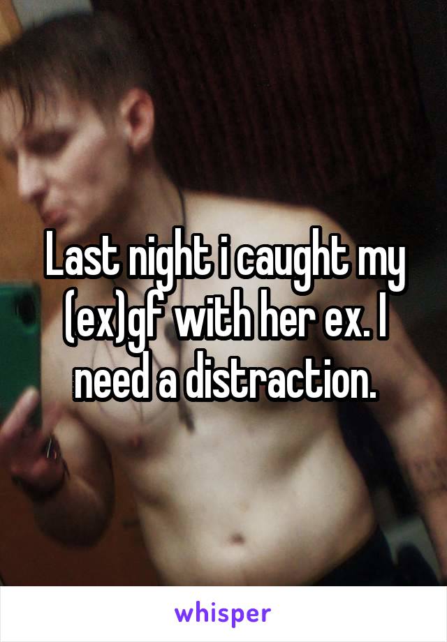 Last night i caught my (ex)gf with her ex. I need a distraction.