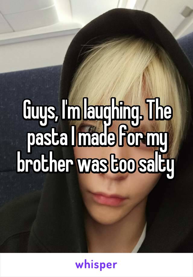 Guys, I'm laughing. The pasta I made for my brother was too salty 