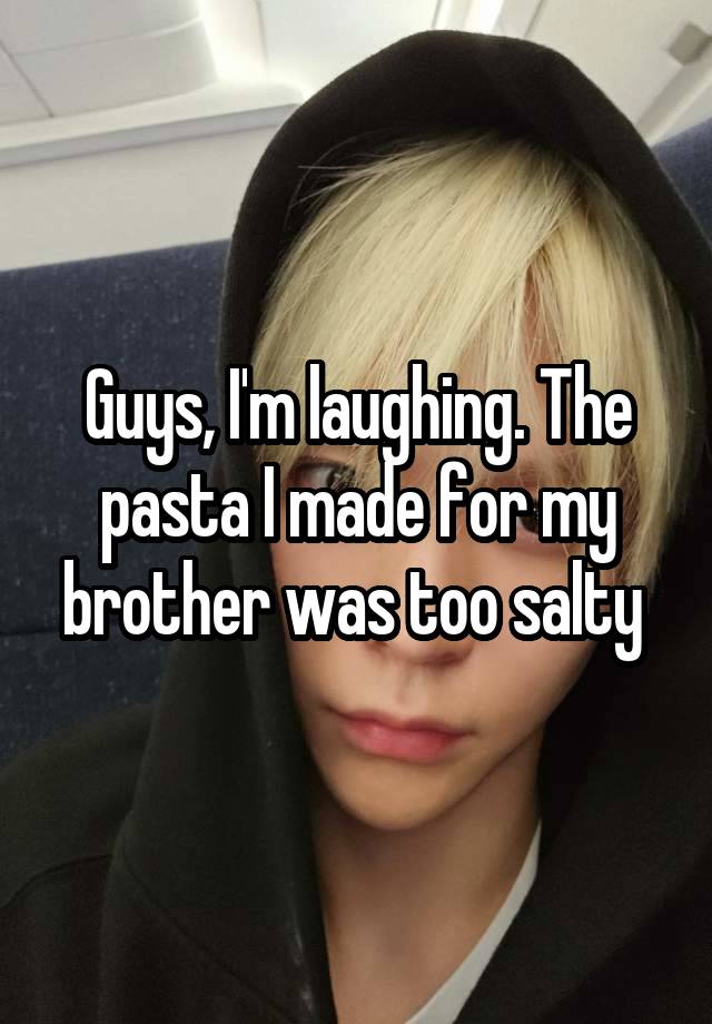 Guys, I'm laughing. The pasta I made for my brother was too salty 