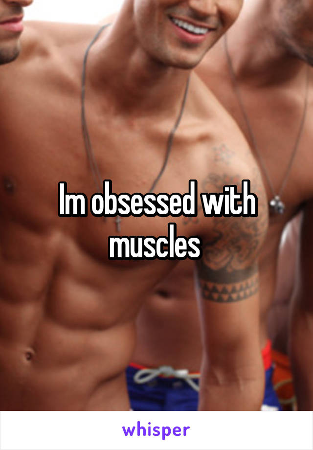 Im obsessed with muscles 