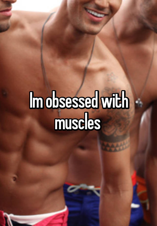 Im obsessed with muscles 