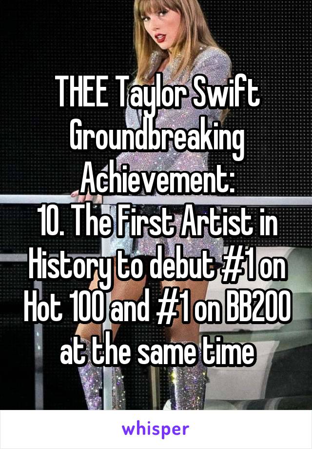 THEE Taylor Swift Groundbreaking
Achievement:
10. The First Artist in History to debut #1 on Hot 100 and #1 on BB200 at the same time