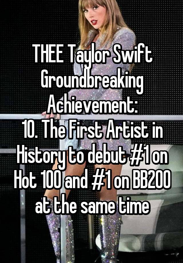 THEE Taylor Swift Groundbreaking
Achievement:
10. The First Artist in History to debut #1 on Hot 100 and #1 on BB200 at the same time