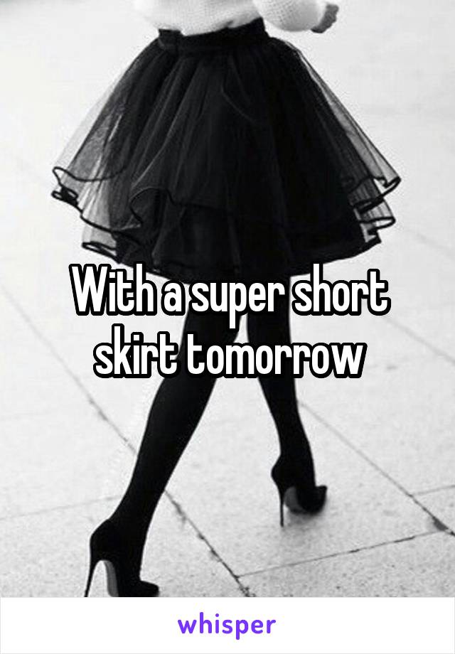 With a super short skirt tomorrow