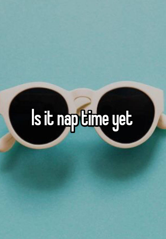 Is it nap time yet 