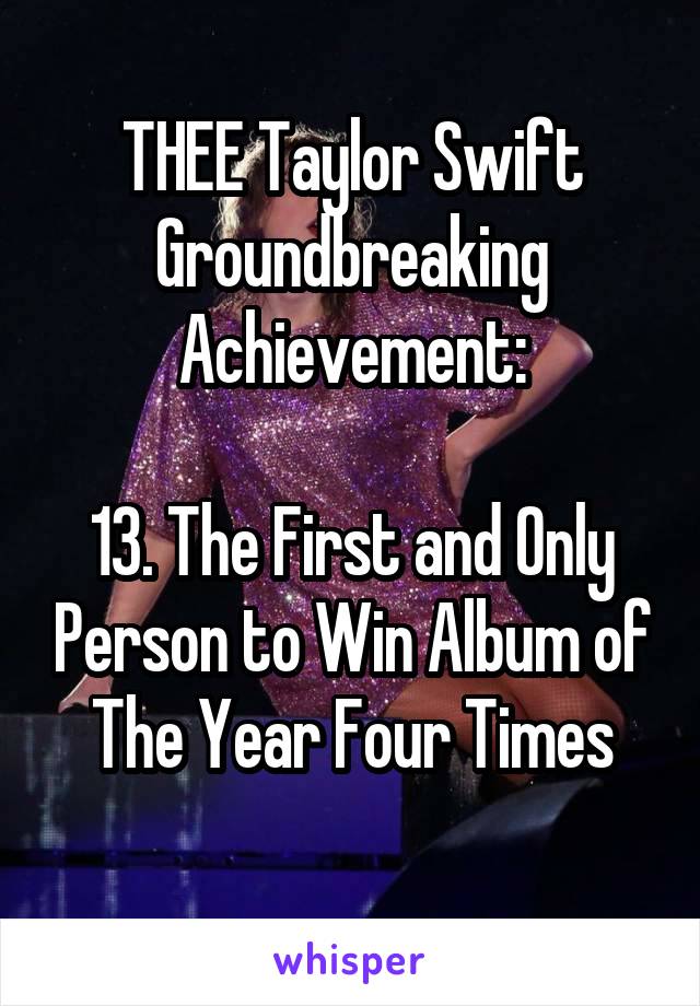 THEE Taylor Swift Groundbreaking
Achievement:

13. The First and Only Person to Win Album of The Year Four Times
