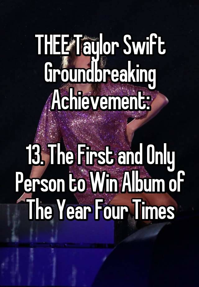 THEE Taylor Swift Groundbreaking
Achievement:

13. The First and Only Person to Win Album of The Year Four Times
