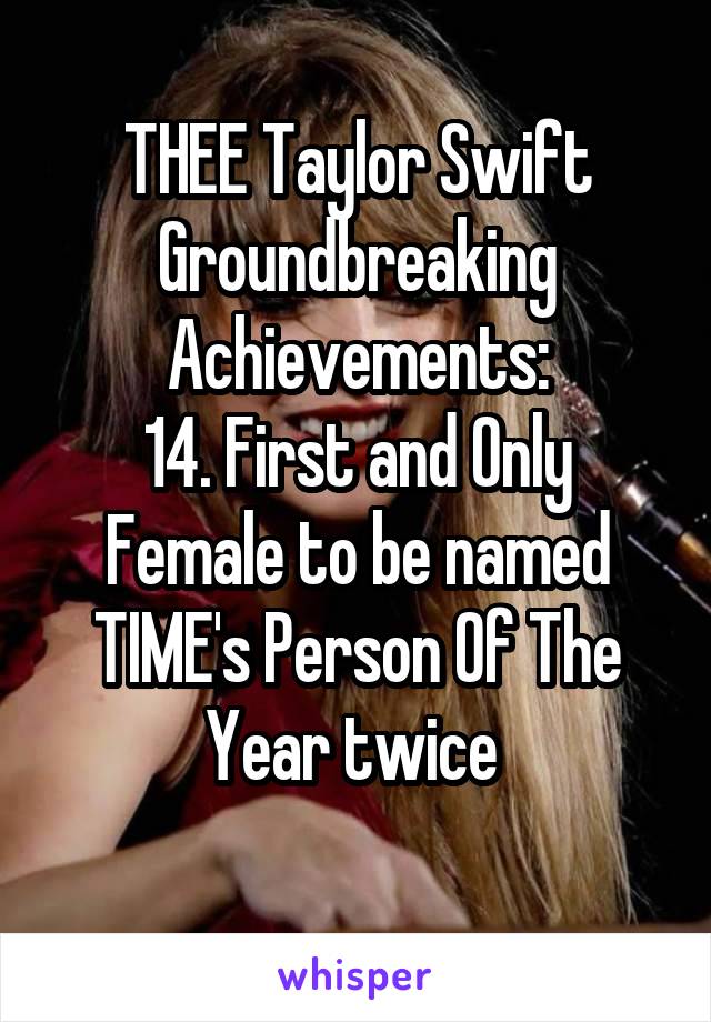 THEE Taylor Swift Groundbreaking
Achievements:
14. First and Only Female to be named TIME's Person Of The Year twice 
