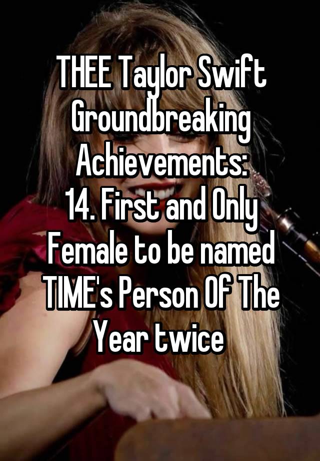 THEE Taylor Swift Groundbreaking
Achievements:
14. First and Only Female to be named TIME's Person Of The Year twice 
