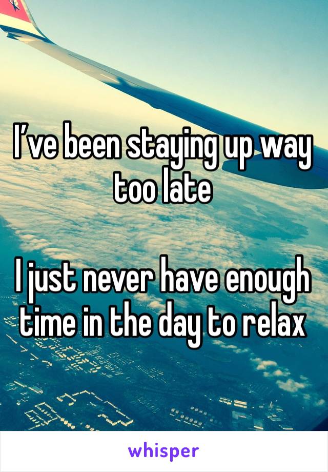 I’ve been staying up way too late

I just never have enough time in the day to relax