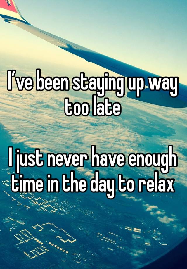 I’ve been staying up way too late

I just never have enough time in the day to relax