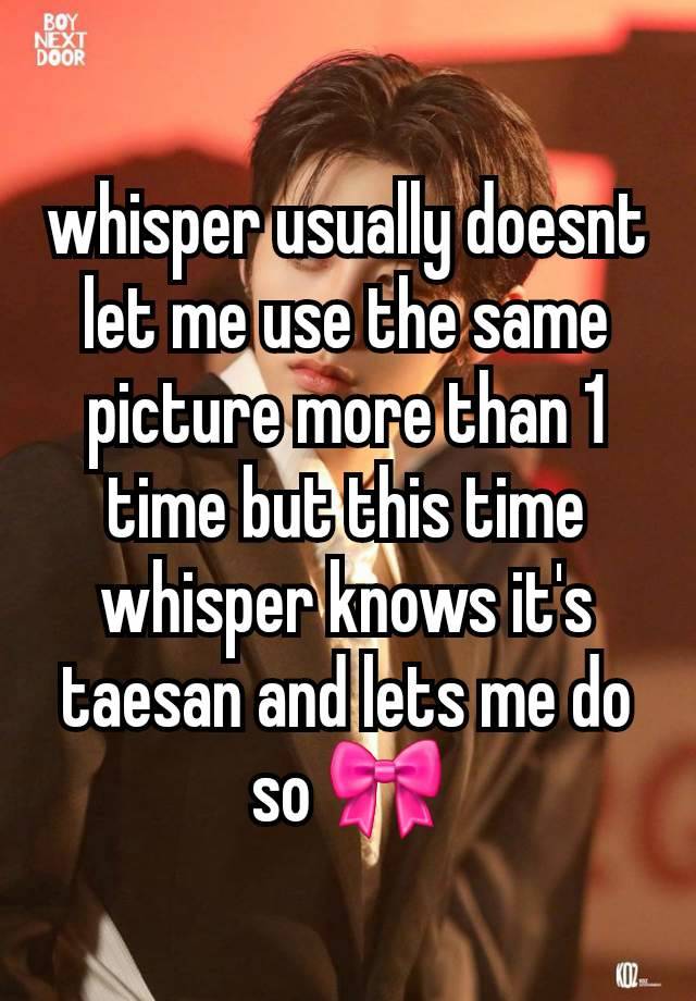 whisper usually doesnt let me use the same picture more than 1 time but this time whisper knows it's taesan and lets me do so 🎀