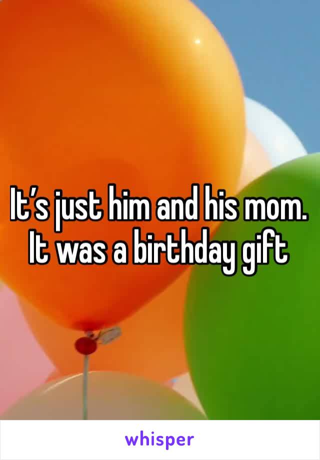 It’s just him and his mom. It was a birthday gift