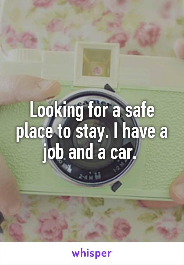 Looking for a safe place to stay. I have a job and a car. 