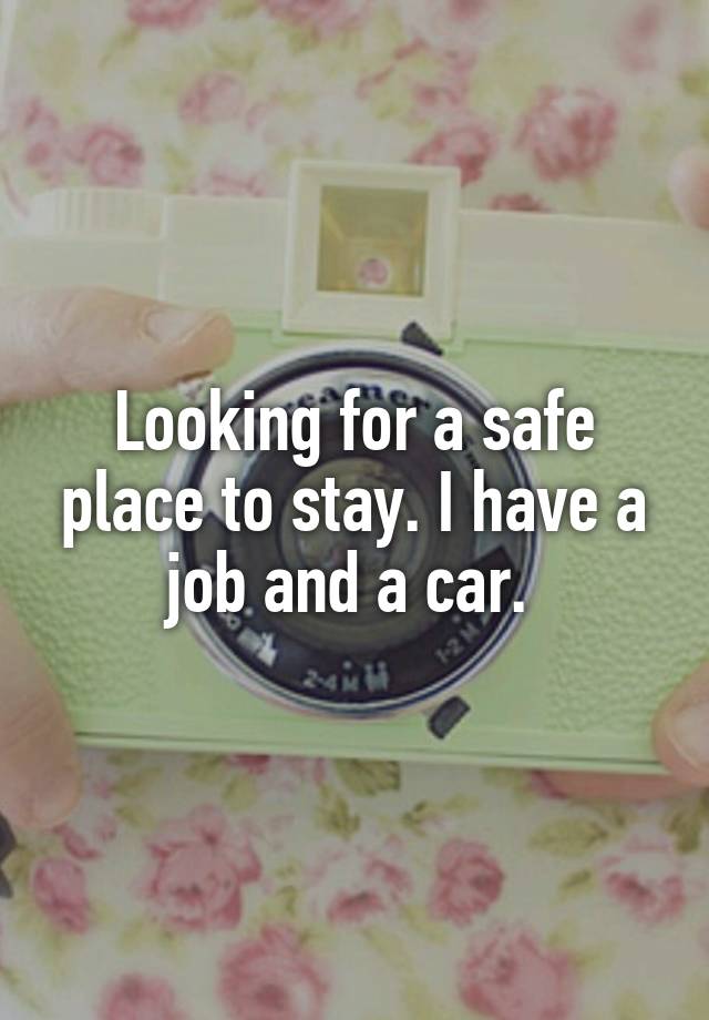 Looking for a safe place to stay. I have a job and a car. 