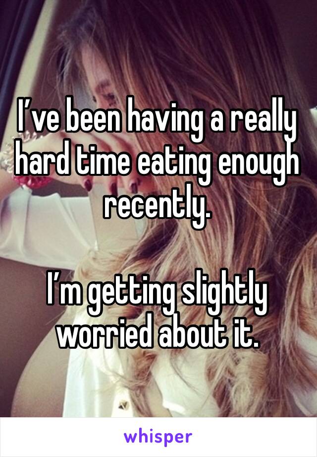 I’ve been having a really hard time eating enough recently. 

I’m getting slightly worried about it.