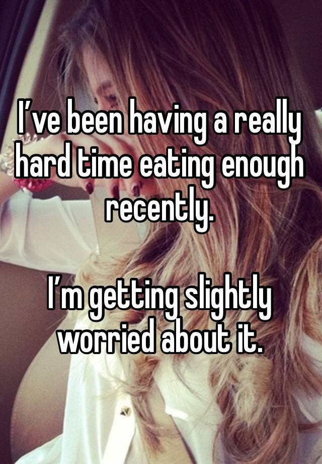 I’ve been having a really hard time eating enough recently. 

I’m getting slightly worried about it.