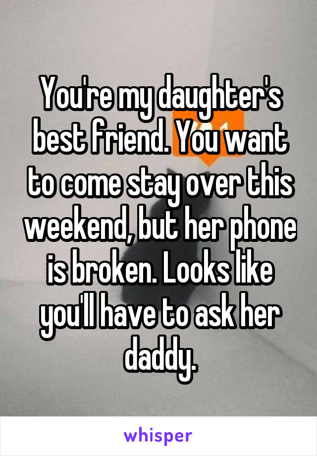 You're my daughter's best friend. You want to come stay over this weekend, but her phone is broken. Looks like you'll have to ask her daddy.