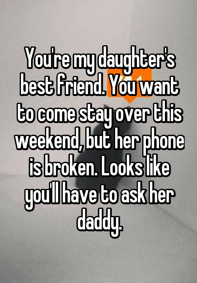 You're my daughter's best friend. You want to come stay over this weekend, but her phone is broken. Looks like you'll have to ask her daddy.