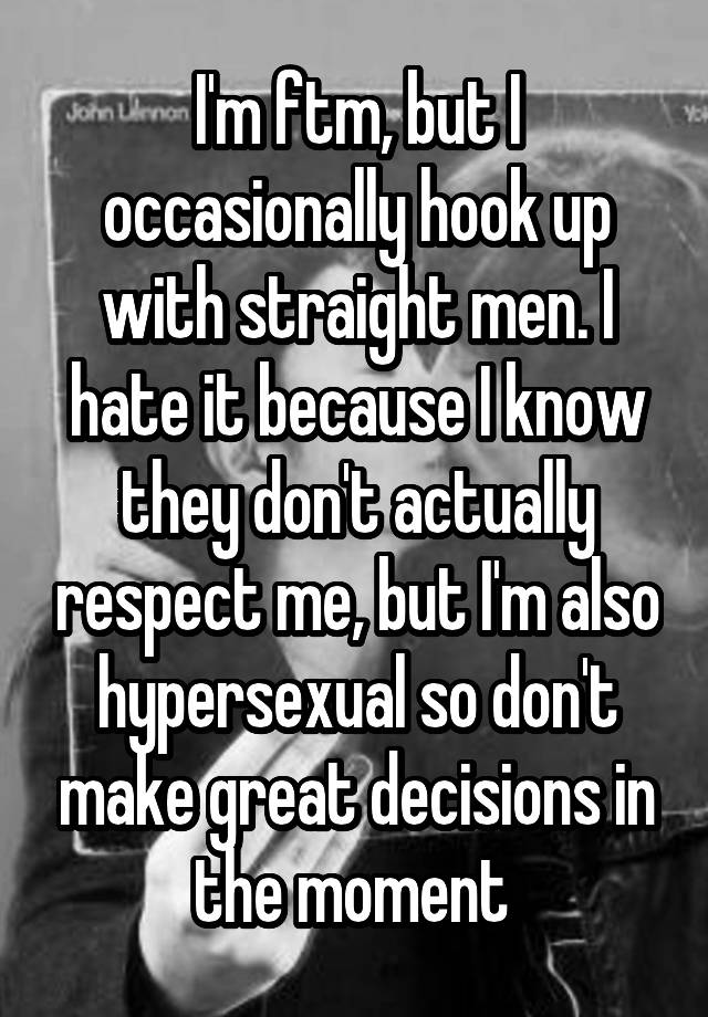 I'm ftm, but I occasionally hook up with straight men. I hate it because I know they don't actually respect me, but I'm also hypersexual so don't make great decisions in the moment 