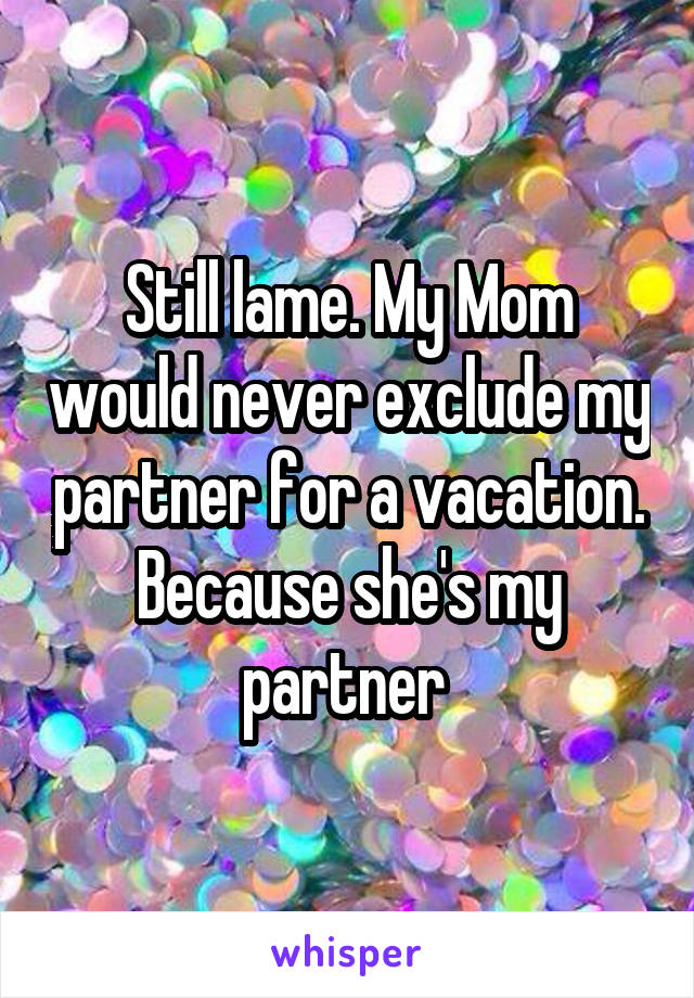 Still lame. My Mom would never exclude my partner for a vacation. Because she's my partner 