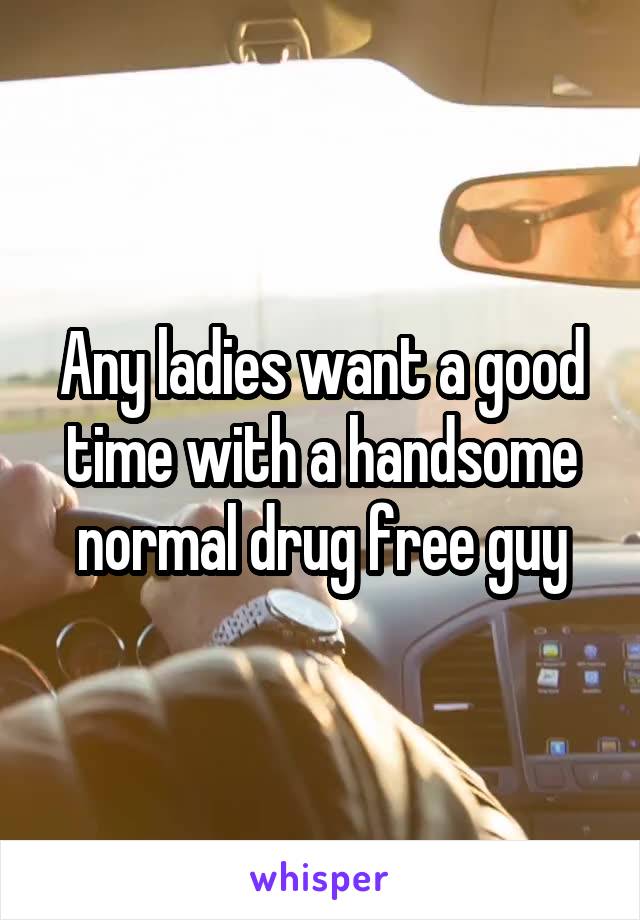 Any ladies want a good time with a handsome normal drug free guy