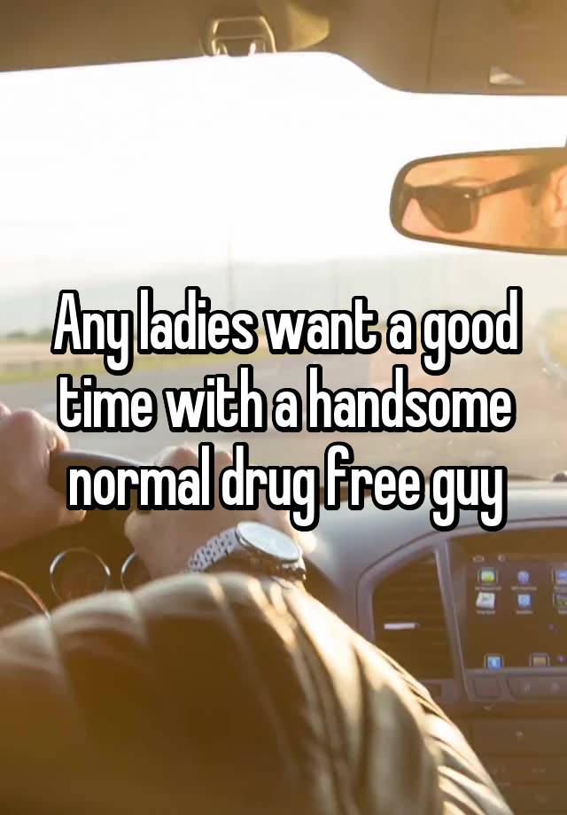 Any ladies want a good time with a handsome normal drug free guy