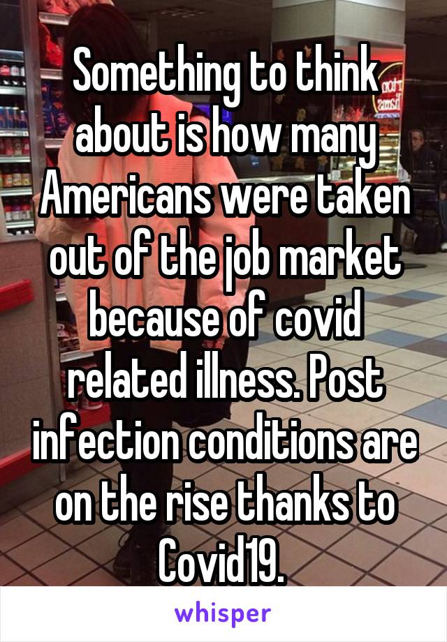 Something to think about is how many Americans were taken out of the job market because of covid related illness. Post infection conditions are on the rise thanks to Covid19. 