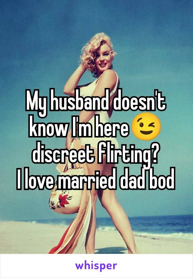 My husband doesn't know I'm here😉 discreet flirting?
I love married dad bod