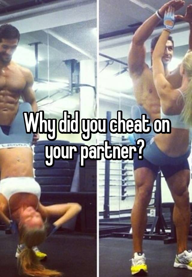 Why did you cheat on your partner? 